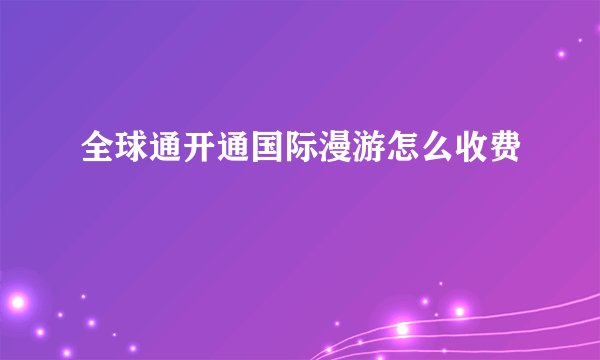 全球通开通国际漫游怎么收费