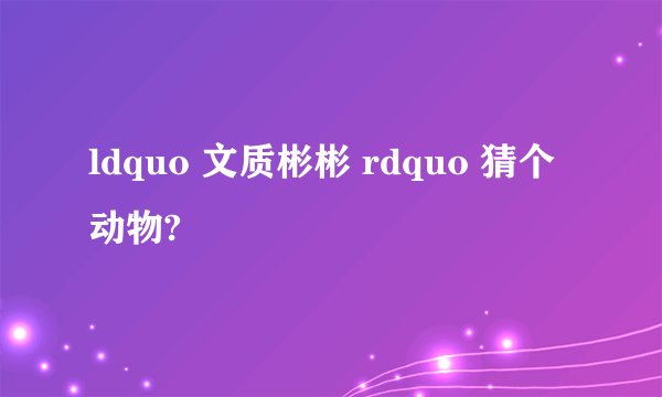 ldquo 文质彬彬 rdquo 猜个动物?