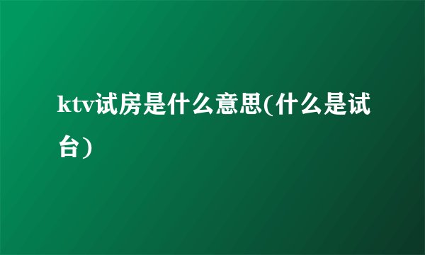 ktv试房是什么意思(什么是试台)
