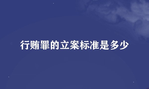 行贿罪的立案标准是多少