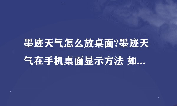 墨迹天气怎么放桌面?墨迹天气在手机桌面显示方法 如何在手机桌面显示?