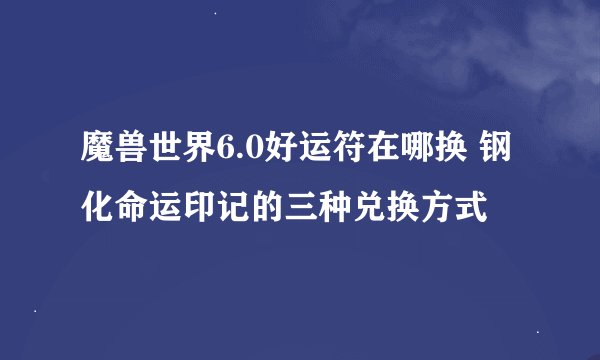 魔兽世界6.0好运符在哪换 钢化命运印记的三种兑换方式