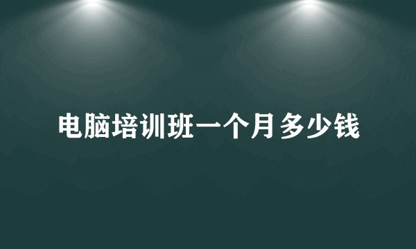 电脑培训班一个月多少钱