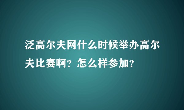 泛高尔夫网什么时候举办高尔夫比赛啊？怎么样参加？