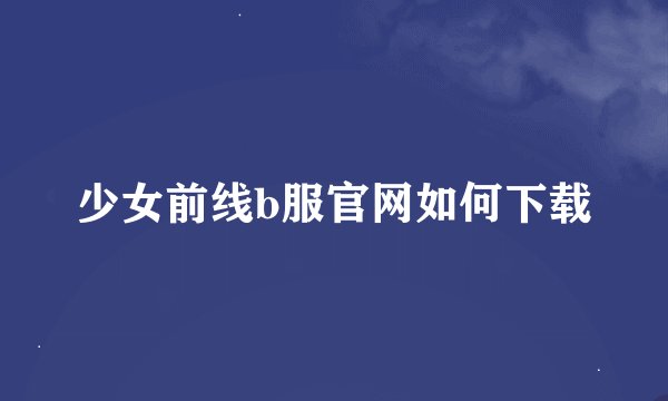 少女前线b服官网如何下载