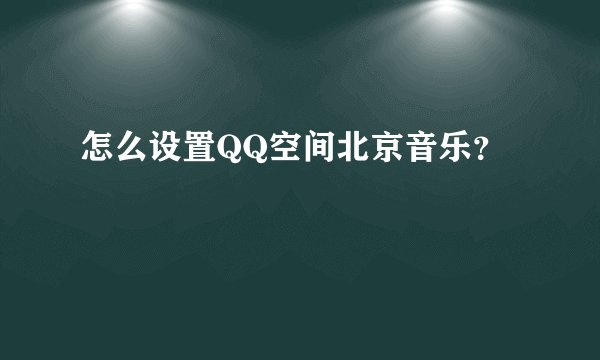 怎么设置QQ空间北京音乐？