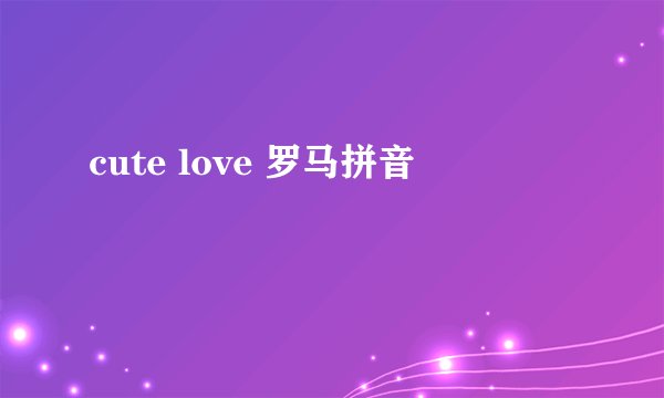 cute love 罗马拼音