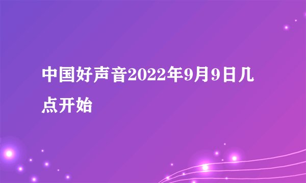 中国好声音2022年9月9日几点开始