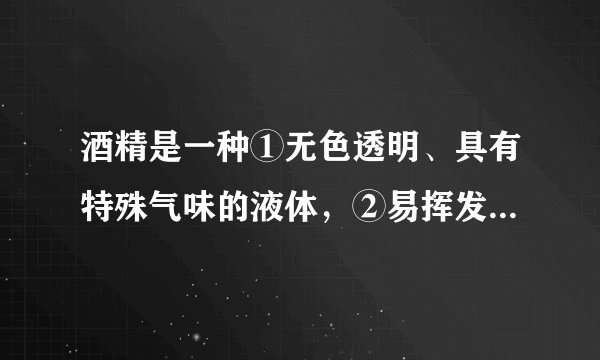 酒精是一种①无色透明、具有特殊气味的液体，②易挥发，③能与水以任意比例互溶，④并能溶解碘、酚酞等物