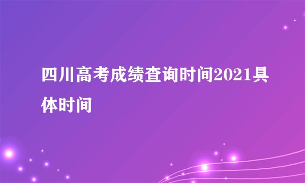 四川高考成绩查询时间2021具体时间