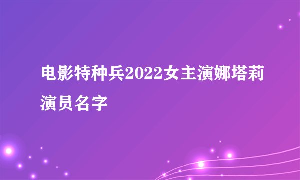 电影特种兵2022女主演娜塔莉演员名字