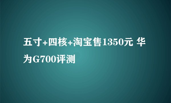五寸+四核+淘宝售1350元 华为G700评测