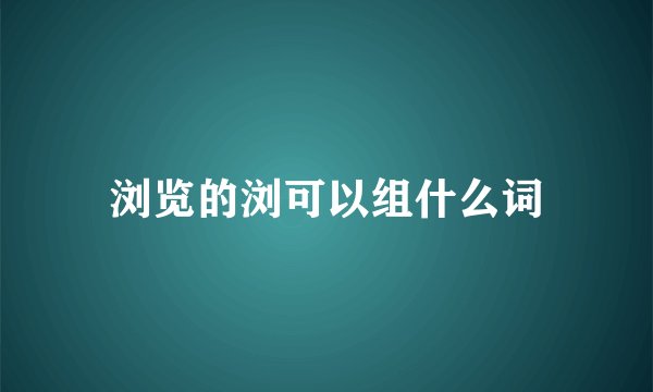 浏览的浏可以组什么词