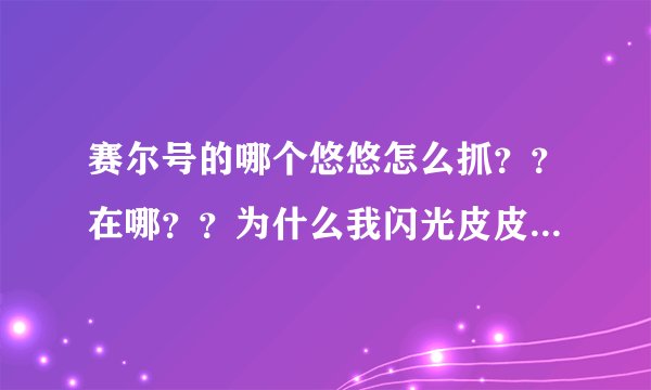 赛尔号的哪个悠悠怎么抓？？在哪？？为什么我闪光皮皮抓不到？？