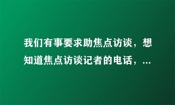 我们有事要求助焦点访谈，想知道焦点访谈记者的电话，有谁知道？