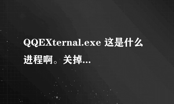 QQEXternal.exe 这是什么进程啊。关掉也没有事。过会还会出来。还出来好几个。是不是木马啊？