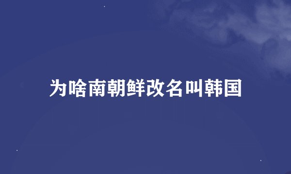 为啥南朝鲜改名叫韩国