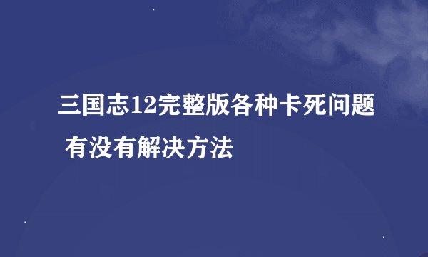 三国志12完整版各种卡死问题 有没有解决方法