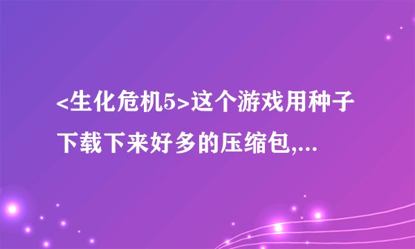<生化危机5>这个游戏用种子下载下来好多的压缩包,这种游戏需要怎么去安装啊!谢谢