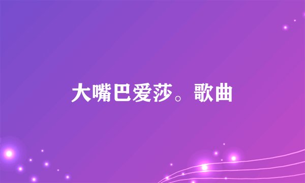 大嘴巴爱莎。歌曲