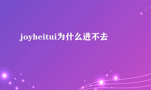 joyheitui为什么进不去