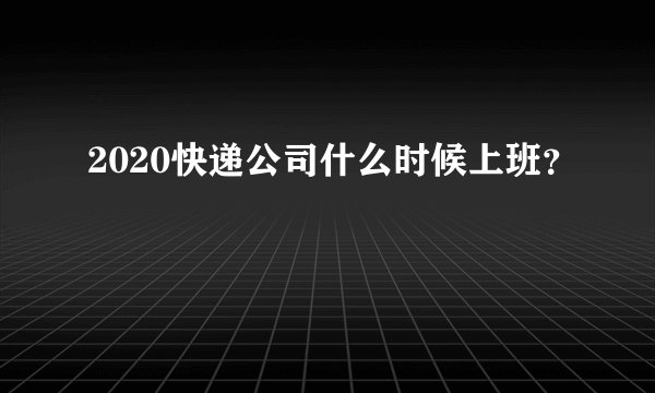 2020快递公司什么时候上班？