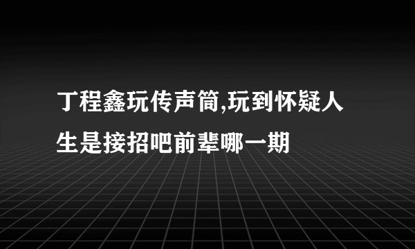 丁程鑫玩传声筒,玩到怀疑人生是接招吧前辈哪一期