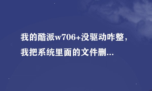 我的酷派w706+没驱动咋整，我把系统里面的文件删了。现在在电脑下不了软件，请高手帮帮忙吧