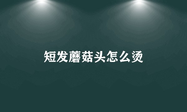 短发蘑菇头怎么烫