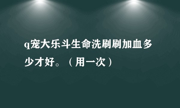 q宠大乐斗生命洗刷刷加血多少才好。（用一次）