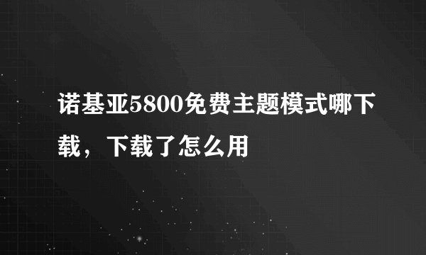 诺基亚5800免费主题模式哪下载，下载了怎么用
