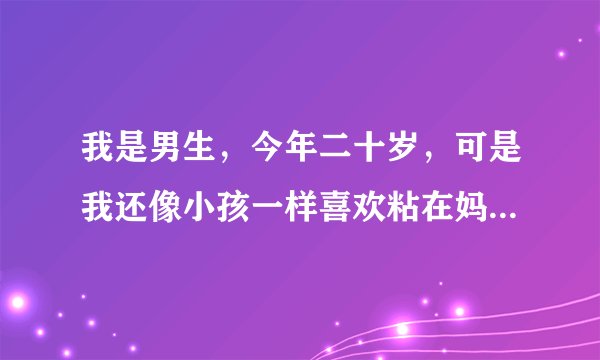 我是男生，今年二十岁，可是我还像小孩一样喜欢粘在妈妈身边，或者靠在她肩头睡觉，这样正常吗？
