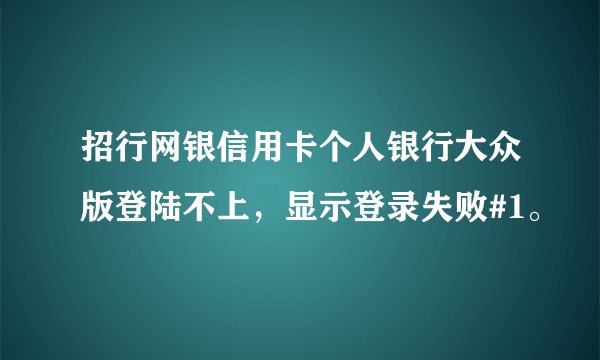 招行网银信用卡个人银行大众版登陆不上，显示登录失败#1。