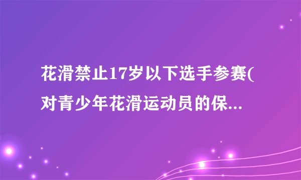 花滑禁止17岁以下选手参赛(对青少年花滑运动员的保护措施)