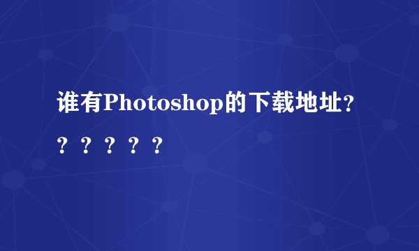 谁有Photoshop的下载地址？？？？？？