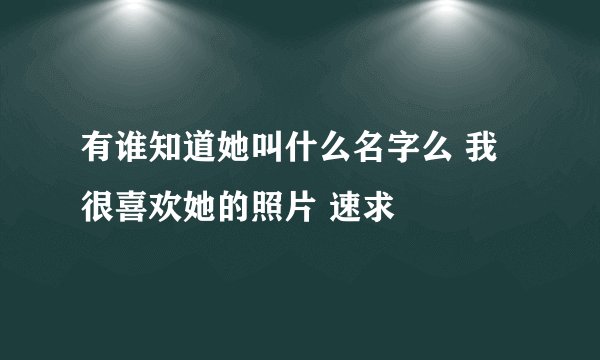 有谁知道她叫什么名字么 我很喜欢她的照片 速求