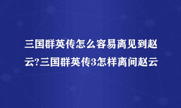 三国群英传怎么容易离见到赵云?三国群英传3怎样离间赵云