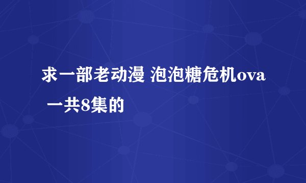 求一部老动漫 泡泡糖危机ova 一共8集的