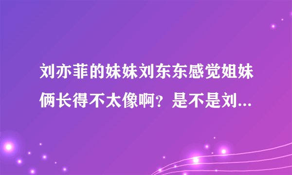 刘亦菲的妹妹刘东东感觉姐妹俩长得不太像啊？是不是刘亦菲整形的啊？
