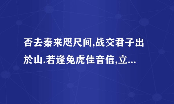 否去秦来咫尺间,战交君子出於山.若逢兔虎佳音信,立志忙中事即间.