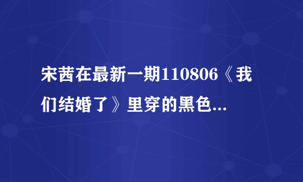 宋茜在最新一期110806《我们结婚了》里穿的黑色波点裙我好喜欢，帮帮忙，如果看到请提供一下网购链接地址~