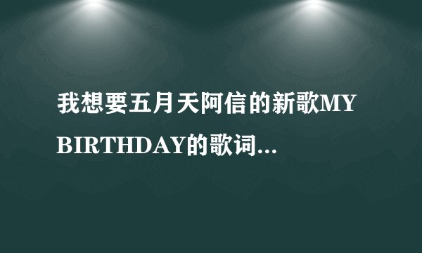 我想要五月天阿信的新歌MY BIRTHDAY的歌词。谁有？急救！！