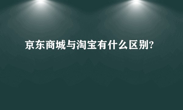 京东商城与淘宝有什么区别?