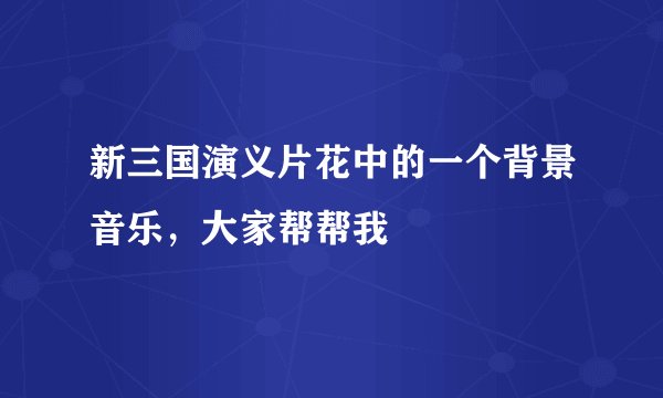 新三国演义片花中的一个背景音乐，大家帮帮我