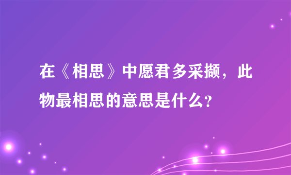 在《相思》中愿君多采撷，此物最相思的意思是什么？