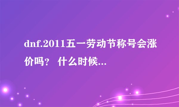 dnf.2011五一劳动节称号会涨价吗？ 什么时候出手好？懂的行家说下