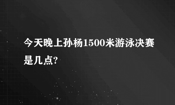 今天晚上孙杨1500米游泳决赛是几点?