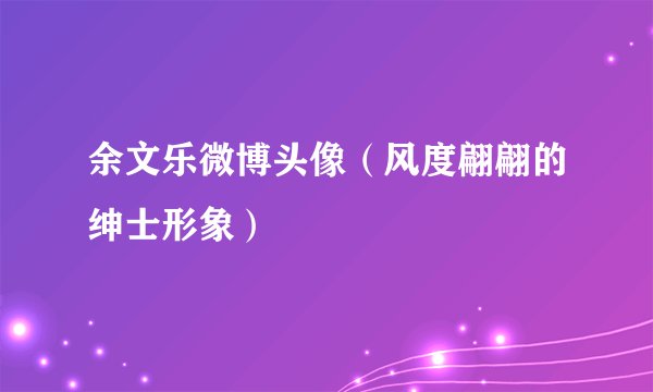 余文乐微博头像（风度翩翩的绅士形象）