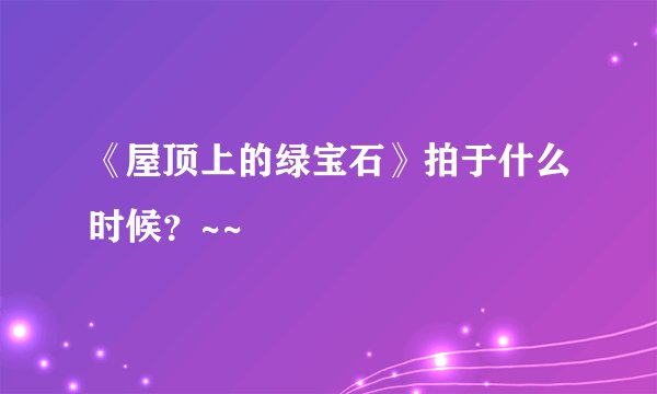 《屋顶上的绿宝石》拍于什么时候？~~