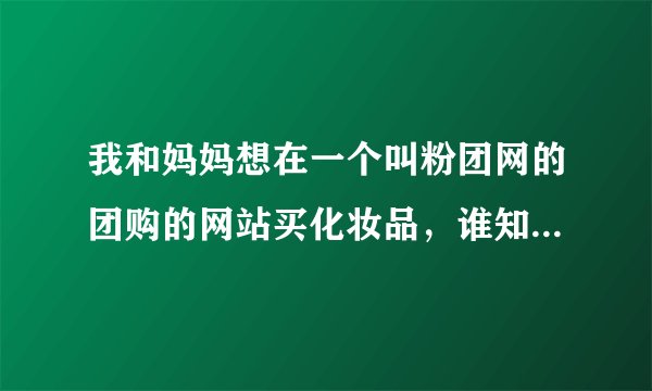 我和妈妈想在一个叫粉团网的团购的网站买化妆品，谁知道这个网是不是真的啊？有谁买过吗？是正品吗？